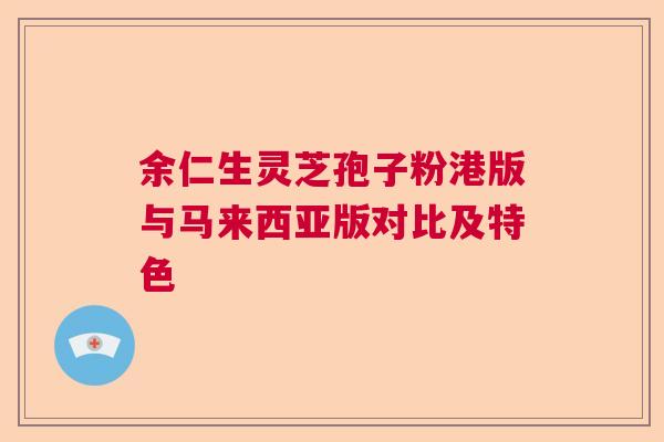 余仁生灵芝孢子粉港版与马来西亚版对比及特色 余仁生灵芝孢子粉港版与马来西亚版对比及特色