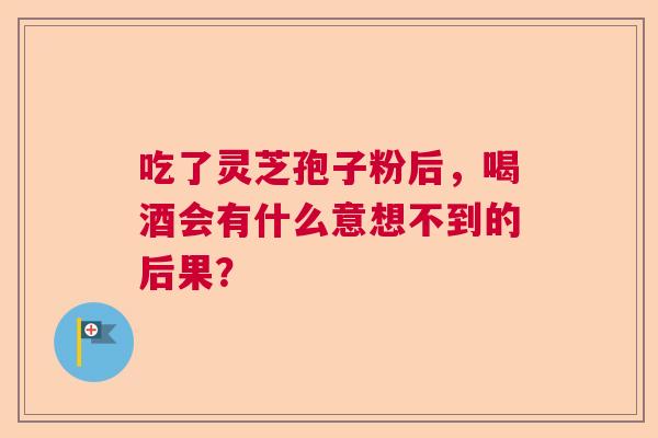 吃了灵芝孢子粉后,喝酒会有什么意想不到的后果? 吃了灵芝孢子粉后,喝酒会有什么意想不到的后果?