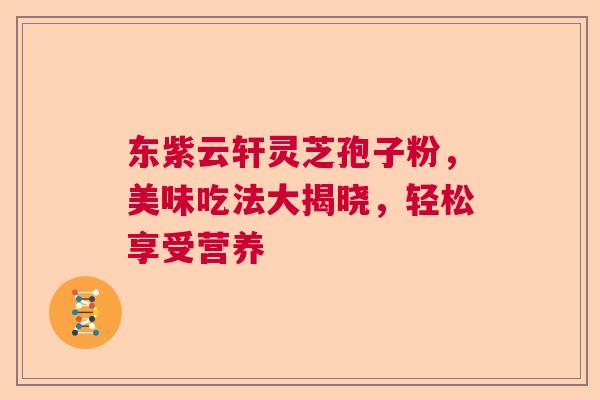 东紫云轩灵芝孢子粉,美味吃法大揭晓,轻松享受营养 东紫云轩灵芝孢子粉,美味吃法大揭晓,轻松享受营养