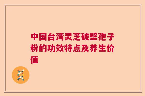 中国台湾灵芝破壁孢子粉的功效特点及养生价值 中国台湾灵芝破壁孢子粉的功效特点及养生价值