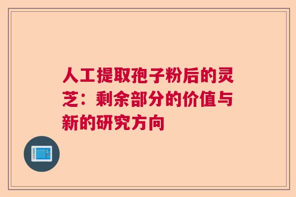 人工提取孢子粉后的灵芝:剩余部分的价值与新的研究方向 人工提取孢子粉后的灵芝:剩余部分的价值与新的研究方向