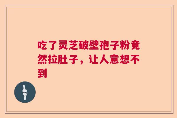 吃了灵芝破壁孢子粉竟然拉肚子,让人意想不到 吃了灵芝破壁孢子粉竟然拉肚子,让人意想不到