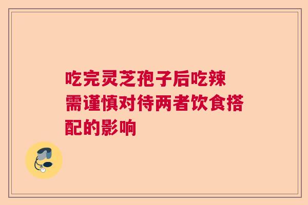 吃完灵芝孢子后吃辣 需谨慎对待两者饮食搭配的影响 吃完灵芝孢子后吃辣 需谨慎对待两者饮食搭配的影响