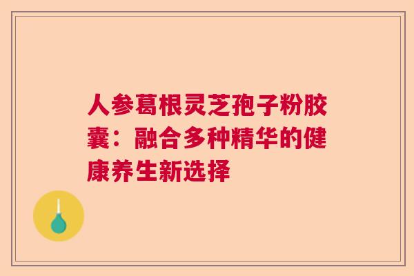 人参葛根灵芝孢子粉胶囊:融合多种精华的健康养生新选择 人参葛根灵芝孢子粉胶囊:融合多种精华的健康养生新选择
