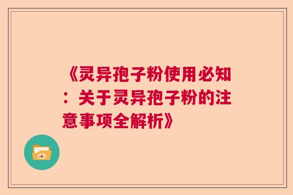 《灵异孢子粉使用必知:关于灵异孢子粉的注意事项全解析》 《灵异孢子粉使用必知:关于灵异孢子粉的注意事项全解析》