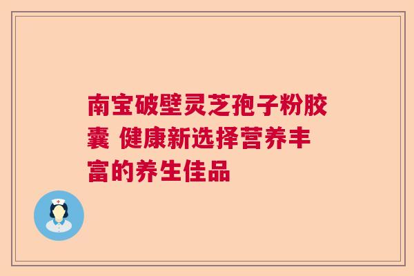 南宝破壁灵芝孢子粉胶囊 健康新选择营养丰富的养生佳品 南宝破壁灵芝孢子粉胶囊 健康新选择营养丰富的养生佳品