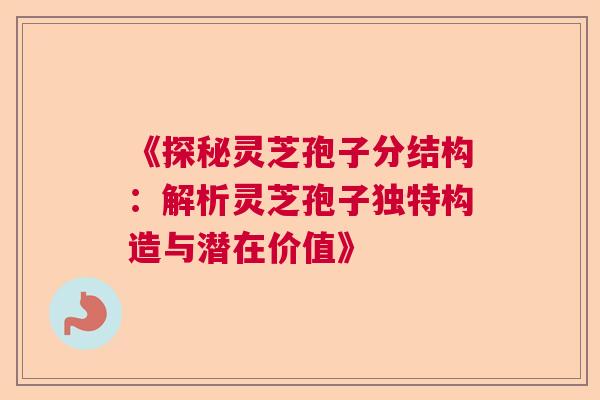 《探秘灵芝孢子分结构:解析灵芝孢子独特构造与潜在价值》 《探秘灵芝孢子分结构:解析灵芝孢子独特构造与潜在价值》