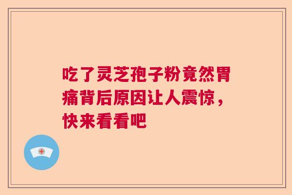 吃了灵芝孢子粉竟然胃痛背后原因让人震惊,快来看看吧 吃了灵芝孢子粉竟然胃痛背后原因让人震惊,快来看看吧