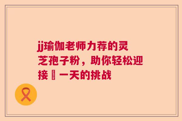 jj瑜伽老师力荐的灵芝孢子粉,助你轻松迎接毎一天的挑战 jj瑜伽老师力荐的灵芝孢子粉,助你轻松迎接毎一天的挑战