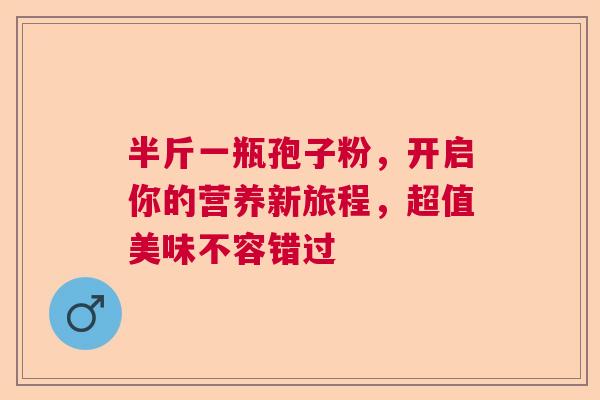 半斤一瓶孢子粉,开启你的营养新旅程,超值美味不容错过 半斤一瓶孢子粉,开启你的营养新旅程,超值美味不容错过