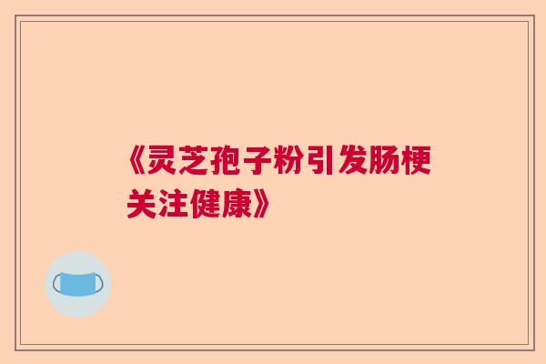 《灵芝孢子粉引发肠梗 关注健康》 《灵芝孢子粉引发肠梗 关注健康》