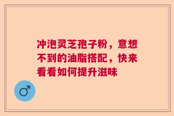 冲泡灵芝孢子粉,意想不到的油脂搭配,快来看看如何提升滋味 冲泡灵芝孢子粉,意想不到的油脂搭配,快来看看如何提升滋味