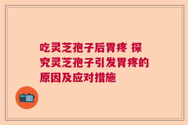 吃灵芝孢子后胃疼 探究灵芝孢子引发胃疼的原因及应对措施 吃灵芝孢子后胃疼 探究灵芝孢子引发胃疼的原因及应对措施