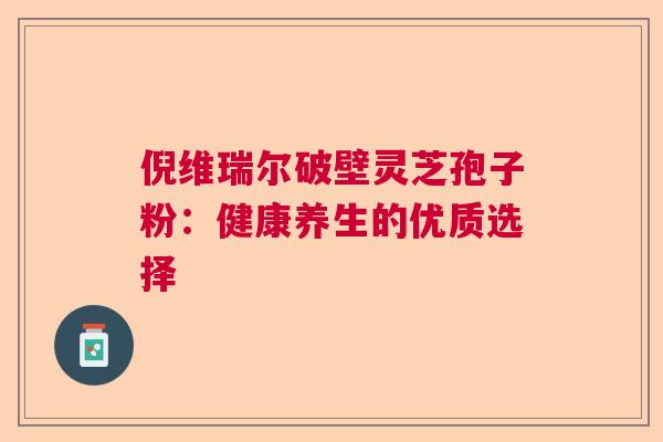 倪维瑞尔破壁灵芝孢子粉:健康养生的优质选择 倪维瑞尔破壁灵芝孢子粉:健康养生的优质选择