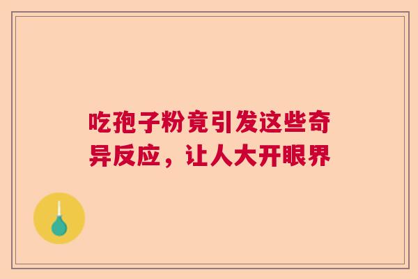 吃孢子粉竟引发这些奇异反应,让人大开眼界 吃孢子粉竟引发这些奇异反应,让人大开眼界