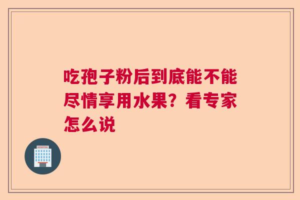 吃孢子粉后到底能不能尽情享用水果?看专家怎么说 吃孢子粉后到底能不能尽情享用水果?看专家怎么说