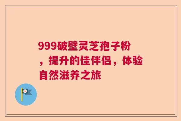 999破壁灵芝孢子粉,提升的佳伴侣,体验自然滋养之旅 999破壁灵芝孢子粉,提升的佳伴侣,体验自然滋养之旅