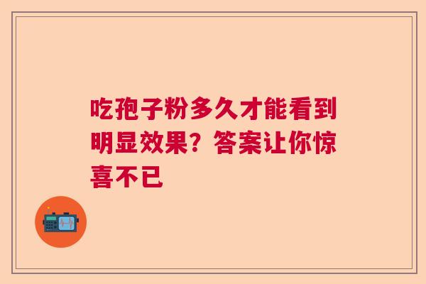 吃孢子粉多久才能看到明显效果?答案让你惊喜不已 吃孢子粉多久才能看到明显效果?答案让你惊喜不已