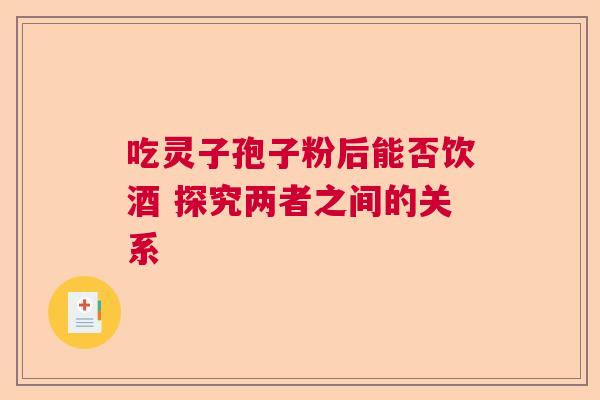 吃灵子孢子粉后能否饮酒 探究两者之间的关系 吃灵子孢子粉后能否饮酒 探究两者之间的关系
