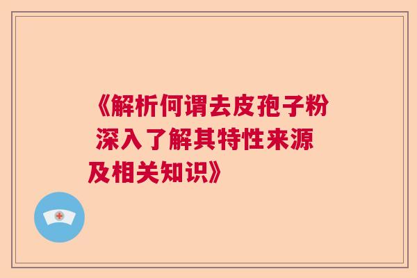 《解析何谓去皮孢子粉 深入了解其特性来源及相关知识》 《解析何谓去皮孢子粉 深入了解其特性来源及相关知识》