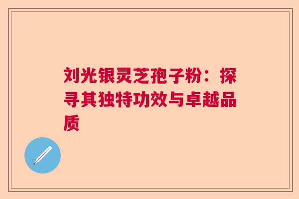 刘光银灵芝孢子粉:探寻其独特功效与卓越品质 刘光银灵芝孢子粉:探寻其独特功效与卓越品质