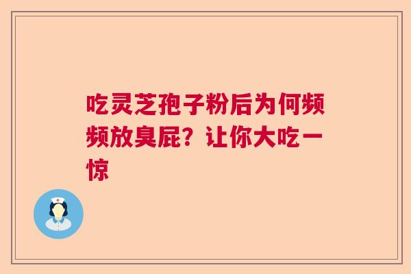 吃灵芝孢子粉后为何频频放臭屁?让你大吃一惊 吃灵芝孢子粉后为何频频放臭屁?让你大吃一惊