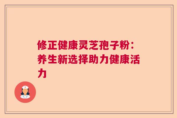 修正健康灵芝孢子粉:养生新选择助力健康活力 修正健康灵芝孢子粉:养生新选择助力健康活力