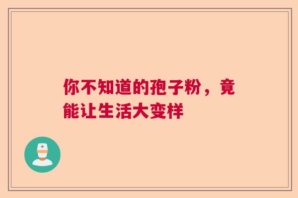 你不知道的孢子粉,竟能让生活大变样 你不知道的孢子粉,竟能让生活大变样