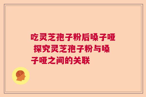 吃灵芝孢子粉后嗓子哑 探究灵芝孢子粉与嗓子哑之间的关联 吃灵芝孢子粉后嗓子哑 探究灵芝孢子粉与嗓子哑之间的关联