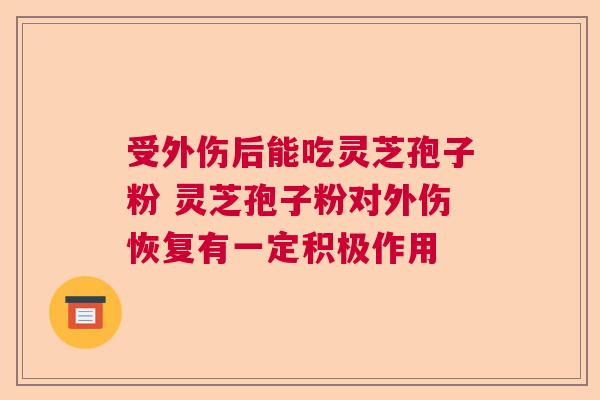 受外伤后能吃灵芝孢子粉 灵芝孢子粉对外伤恢复有一定积极作用 受外伤后能吃灵芝孢子粉 灵芝孢子粉对外伤恢复有一定积极作用
