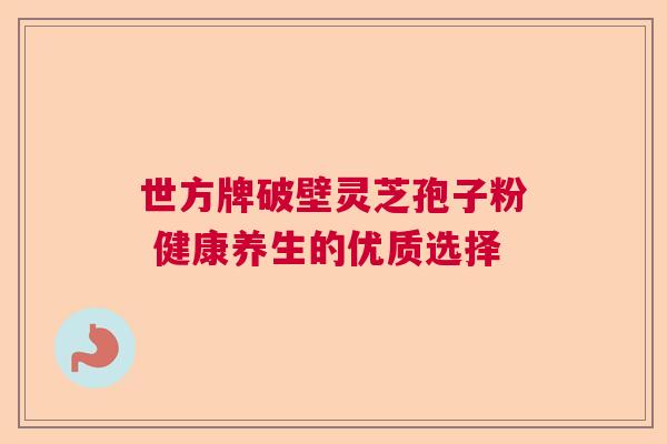 世方牌破壁灵芝孢子粉 健康养生的优质选择 世方牌破壁灵芝孢子粉 健康养生的优质选择