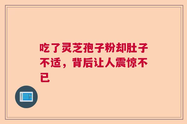 吃了灵芝孢子粉却肚子不适,背后让人震惊不已 吃了灵芝孢子粉却肚子不适,背后让人震惊不已