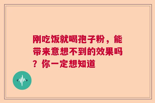 刚吃饭就喝孢子粉,能带来意想不到的效果吗?你一定想知道 刚吃饭就喝孢子粉,能带来意想不到的效果吗?你一定想知道