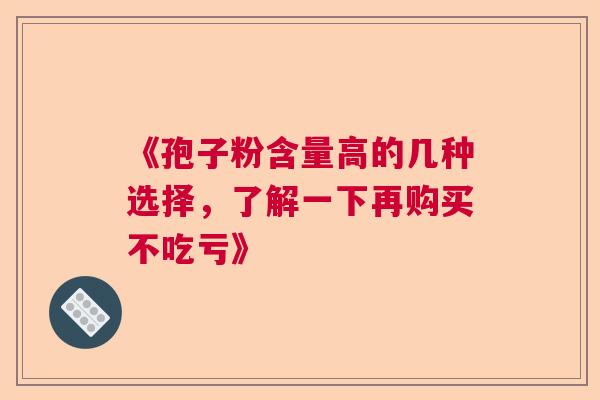 《孢子粉含量高的几种选择,了解一下再购买不吃亏》 《孢子粉含量高的几种选择,了解一下再购买不吃亏》