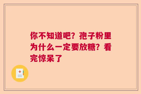 你不知道吧?孢子粉里为什么一定要放糖?看完惊呆了 你不知道吧?孢子粉里为什么一定要放糖?看完惊呆了