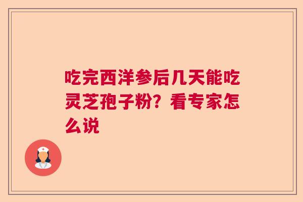 吃完西洋参后几天能吃灵芝孢子粉？看专家怎么说