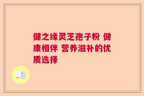 健之缘灵芝孢子粉 健康相伴 营养滋补的优质选择 健之缘灵芝孢子粉 健康相伴 营养滋补的优质选择