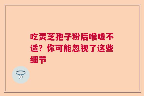 吃灵芝孢子粉后喉咙不适?你可能忽视了这些细节 吃灵芝孢子粉后喉咙不适?你可能忽视了这些细节