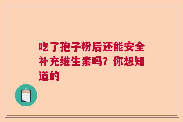 吃了孢子粉后还能安全补充维生素吗?你想知道的 吃了孢子粉后还能安全补充维生素吗?你想知道的