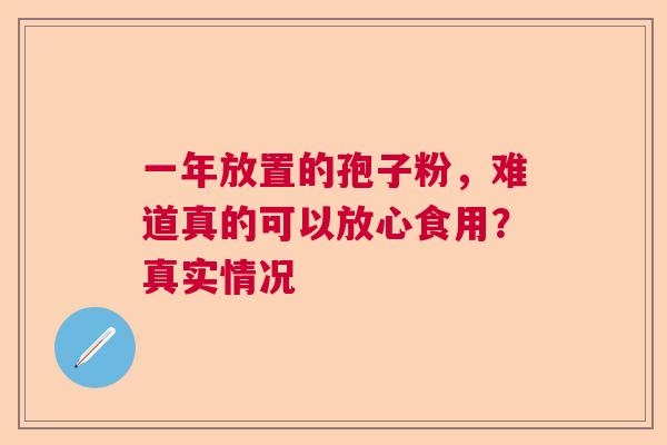 一年放置的孢子粉,难道真的可以放心食用?真实情况 一年放置的孢子粉,难道真的可以放心食用?真实情况