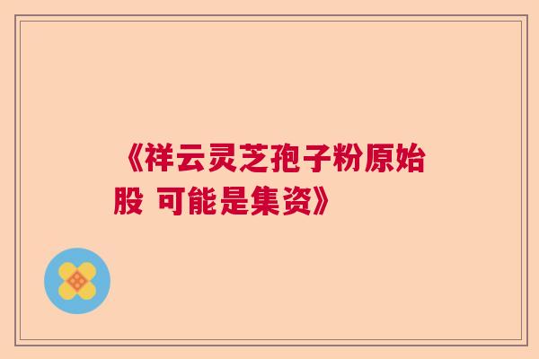 《祥云灵芝孢子粉原始股 可能是集资》 《祥云灵芝孢子粉原始股 可能是集资》