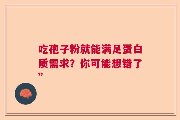 吃孢子粉就能满足蛋白质需求?你可能想错了” 吃孢子粉就能满足蛋白质需求?你可能想错了”