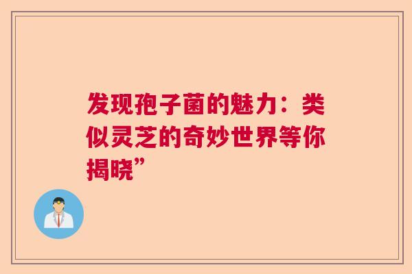 发现孢子菌的魅力:类似灵芝的奇妙世界等你揭晓” 发现孢子菌的魅力:类似灵芝的奇妙世界等你揭晓”