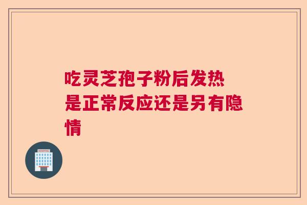 吃灵芝孢子粉后发热 是正常反应还是另有隐情