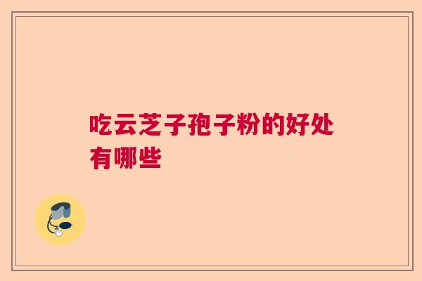 吃云芝子孢子粉的好处有哪些 吃云芝子孢子粉的好处有哪些