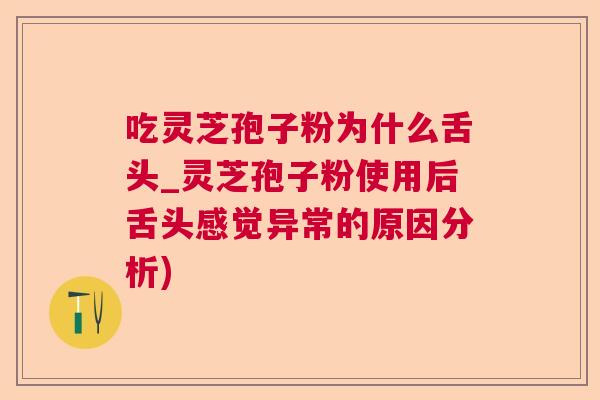 吃灵芝孢子粉为什么舌头_灵芝孢子粉使用后舌头感觉异常的原因分析) 吃灵芝孢子粉为什么舌头_灵芝孢子粉使用后舌头感觉异常的原因分析)