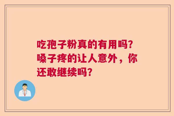 吃孢子粉真的有用吗?嗓子疼的让人意外,你还敢继续吗? 吃孢子粉真的有用吗?嗓子疼的让人意外,你还敢继续吗?