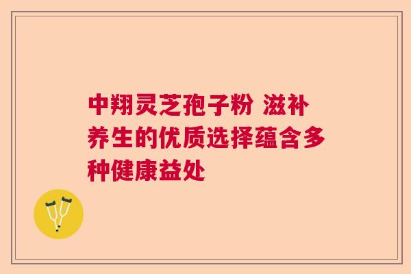 中翔灵芝孢子粉 滋补养生的优质选择蕴含多种健康益处 中翔灵芝孢子粉 滋补养生的优质选择蕴含多种健康益处