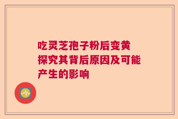 吃灵芝孢子粉后变黄 探究其背后原因及可能产生的影响 吃灵芝孢子粉后变黄 探究其背后原因及可能产生的影响