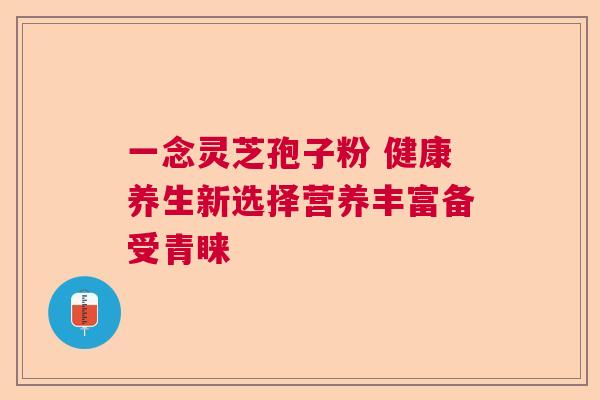 一念灵芝孢子粉 健康养生新选择营养丰富备受青睐 一念灵芝孢子粉 健康养生新选择营养丰富备受青睐